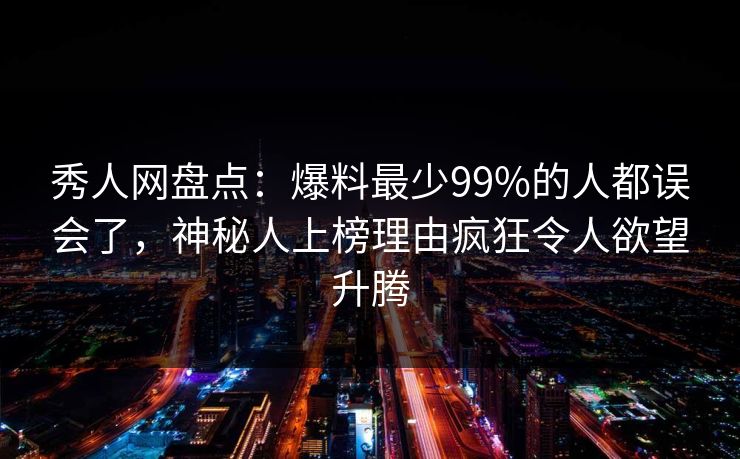 秀人网盘点：爆料最少99%的人都误会了，神秘人上榜理由疯狂令人欲望升腾