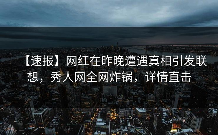 【速报】网红在昨晚遭遇真相引发联想，秀人网全网炸锅，详情直击