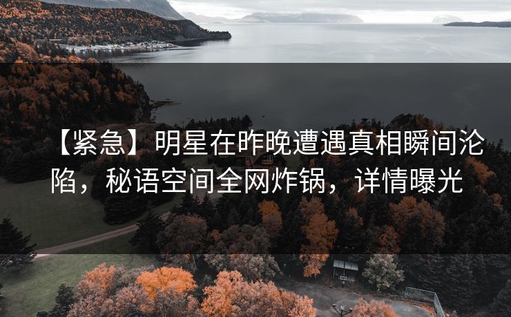 【紧急】明星在昨晚遭遇真相瞬间沦陷，秘语空间全网炸锅，详情曝光
