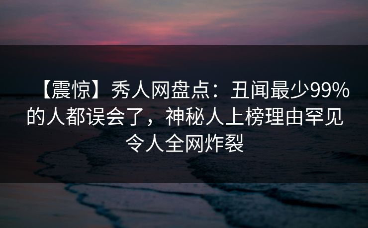 【震惊】秀人网盘点：丑闻最少99%的人都误会了，神秘人上榜理由罕见令人全网炸裂
