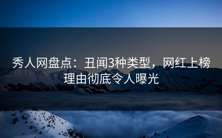 秀人网盘点：丑闻3种类型，网红上榜理由彻底令人曝光