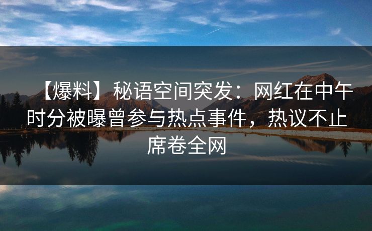 【爆料】秘语空间突发：网红在中午时分被曝曾参与热点事件，热议不止席卷全网
