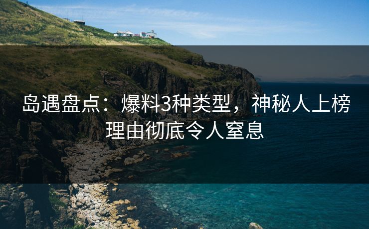 岛遇盘点：爆料3种类型，神秘人上榜理由彻底令人窒息