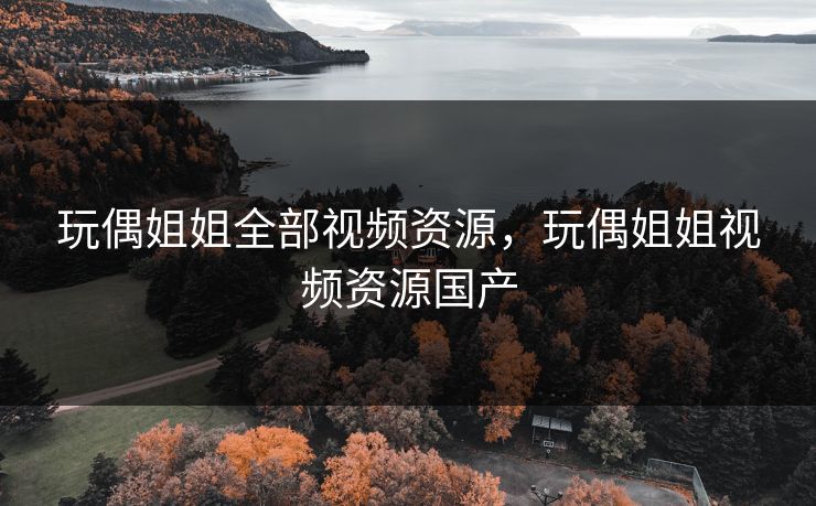 玩偶姐姐全部视频资源，玩偶姐姐视频资源国产