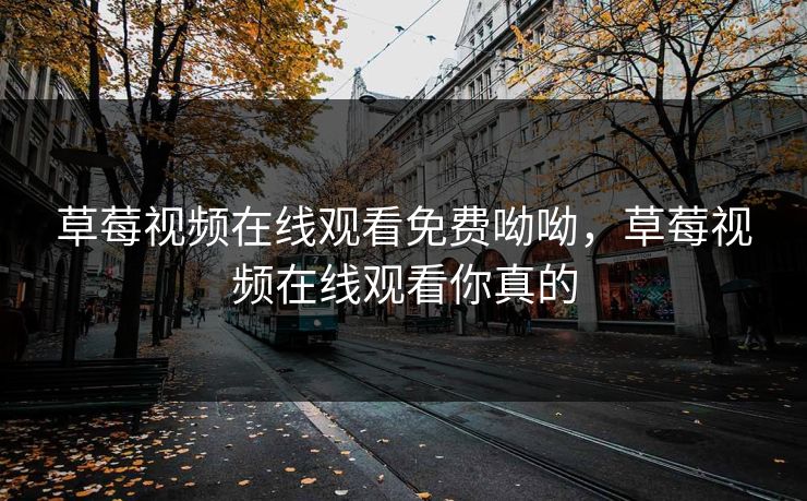 草莓视频在线观看免费呦呦，草莓视频在线观看你真的