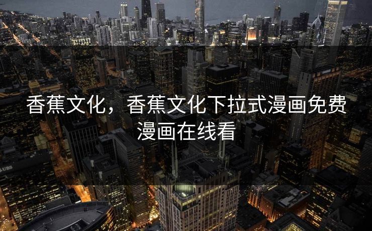 香蕉文化，香蕉文化下拉式漫画免费漫画在线看
