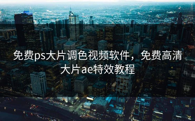 免费ps大片调色视频软件，免费高清大片ae特效教程