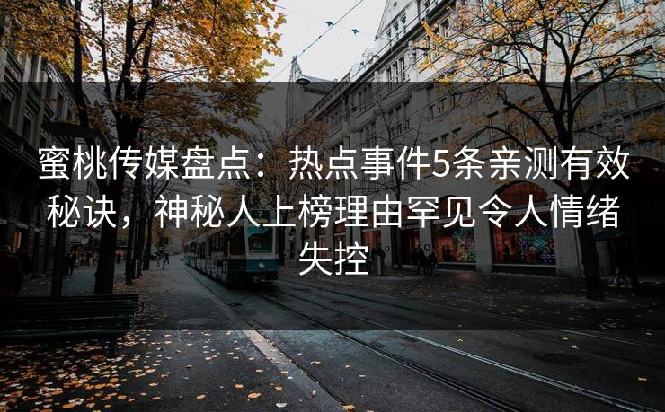 蜜桃传媒盘点：热点事件5条亲测有效秘诀，神秘人上榜理由罕见令人情绪失控