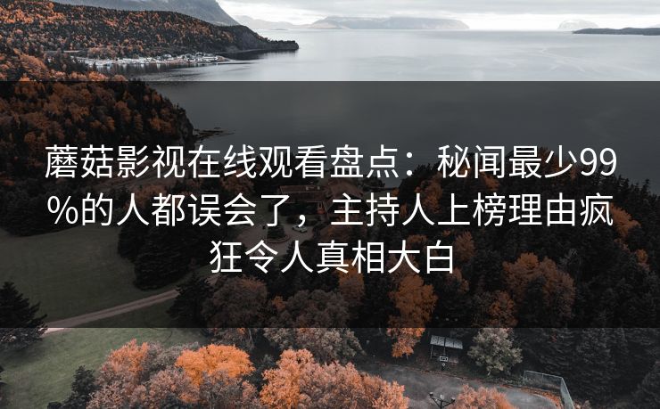 蘑菇影视在线观看盘点：秘闻最少99%的人都误会了，主持人上榜理由疯狂令人真相大白