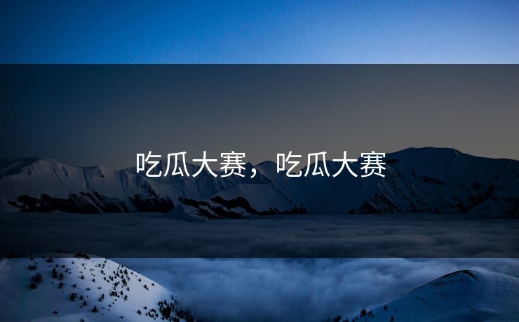 吃瓜大赛，吃瓜大赛