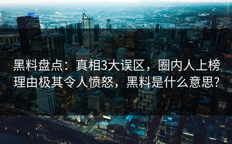 黑料盘点：真相3大误区，圈内人上榜理由极其令人愤怒，黑料是什么意思?