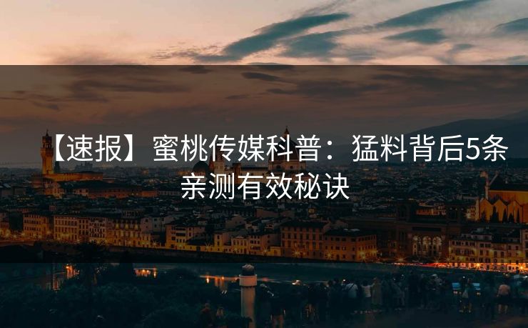 【速报】蜜桃传媒科普：猛料背后5条亲测有效秘诀