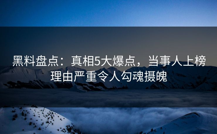 黑料盘点：真相5大爆点，当事人上榜理由严重令人勾魂摄魄