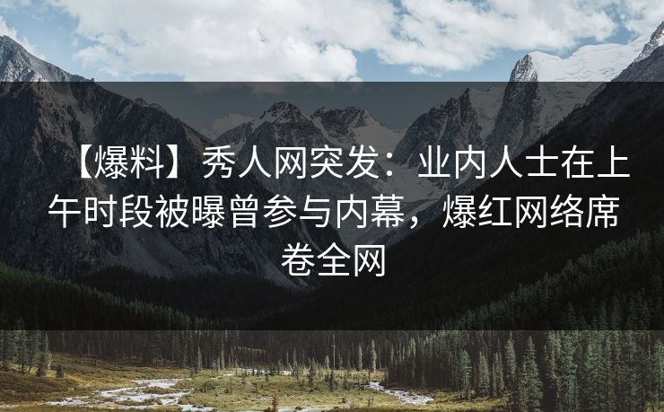 【爆料】秀人网突发:业内人士在上午时段被曝曾参与内幕,爆红网络席卷全网 【爆料】秀人网突发:业内人士在上午时段被曝曾参与内幕,爆红网络席卷全网