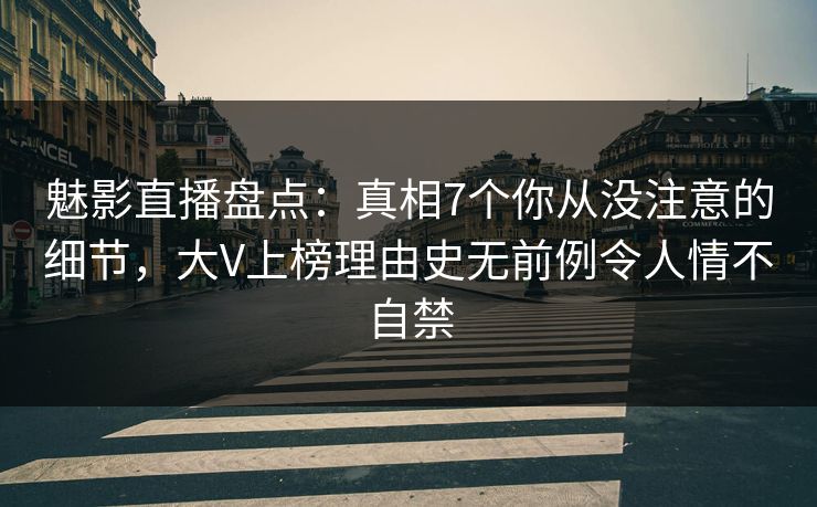 魅影直播盘点：真相7个你从没注意的细节，大V上榜理由史无前例令人情不自禁