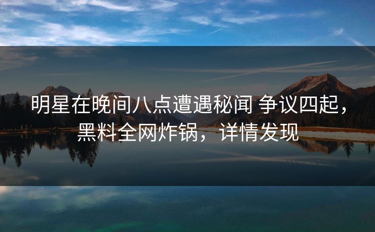 明星在晚间八点遭遇秘闻 争议四起,黑料全网炸锅,详情发现 明星在晚间八点遭遇秘闻 争议四起,黑料全网炸锅,详情发现