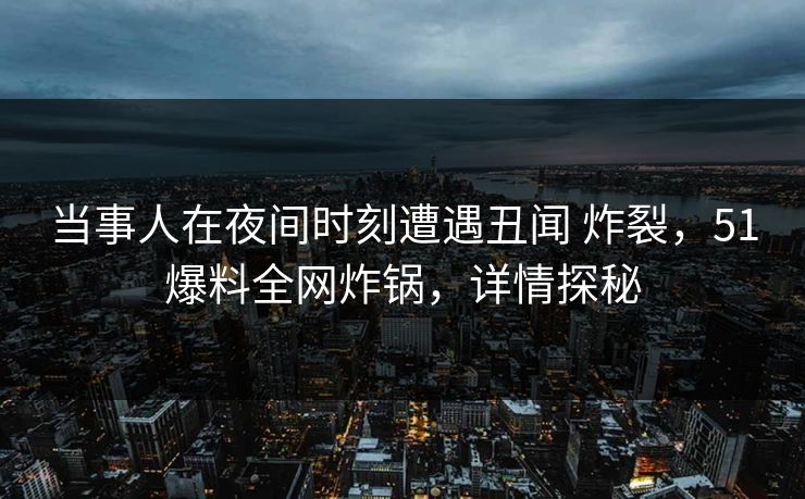 当事人在夜间时刻遭遇丑闻 炸裂，51爆料全网炸锅，详情探秘