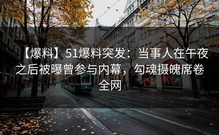【爆料】51爆料突发:当事人在午夜之后被曝曾参与内幕,勾魂摄魄席卷全网 【爆料】51爆料突发:当事人在午夜之后被曝曾参与内幕,勾魂摄魄席卷全网