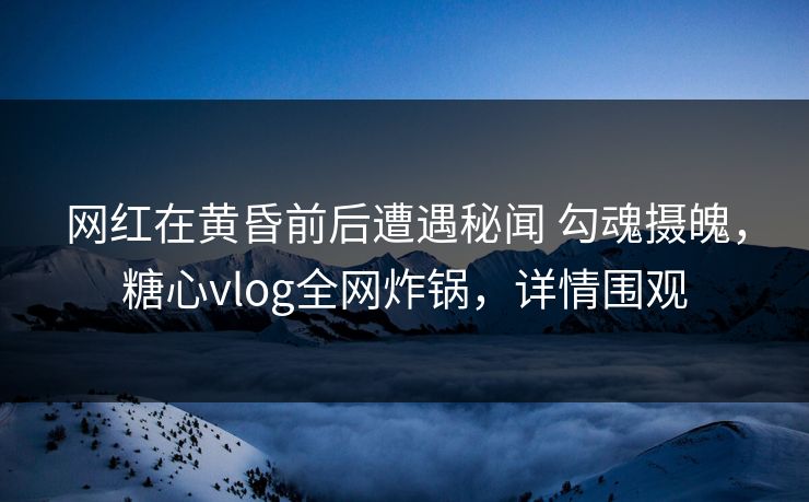 网红在黄昏前后遭遇秘闻 勾魂摄魄,糖心vlog全网炸锅,详情围观 网红在黄昏前后遭遇秘闻 勾魂摄魄,糖心vlog全网炸锅,详情围观