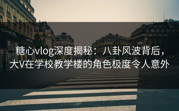 糖心vlog深度揭秘:八卦风波背后,大V在学校教学楼的角色极度令人意外 糖心vlog深度揭秘:八卦风波背后,大V在学校教学楼的角色极度令人意外