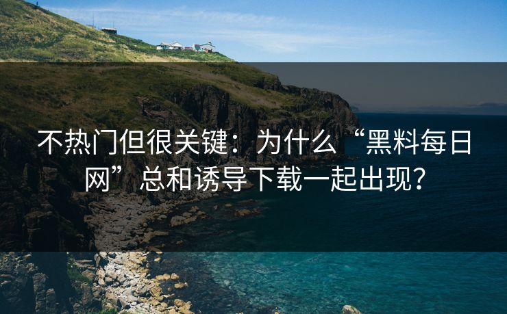 不热门但很关键：为什么“黑料每日网”总和诱导下载一起出现？