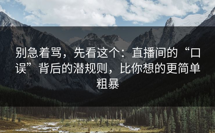 别急着骂，先看这个：直播间的“口误”背后的潜规则，比你想的更简单粗暴