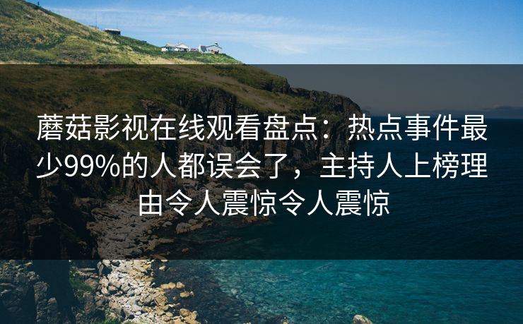 蘑菇影视在线观看盘点：热点事件最少99%的人都误会了，主持人上榜理由令人震惊令人震惊