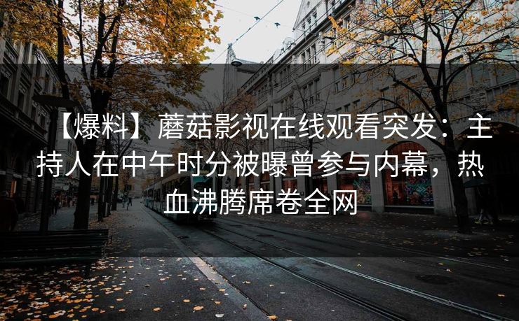 【爆料】蘑菇影视在线观看突发：主持人在中午时分被曝曾参与内幕，热血沸腾席卷全网