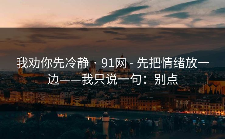 我劝你先冷静 · 91网 - 先把情绪放一边——我只说一句：别点