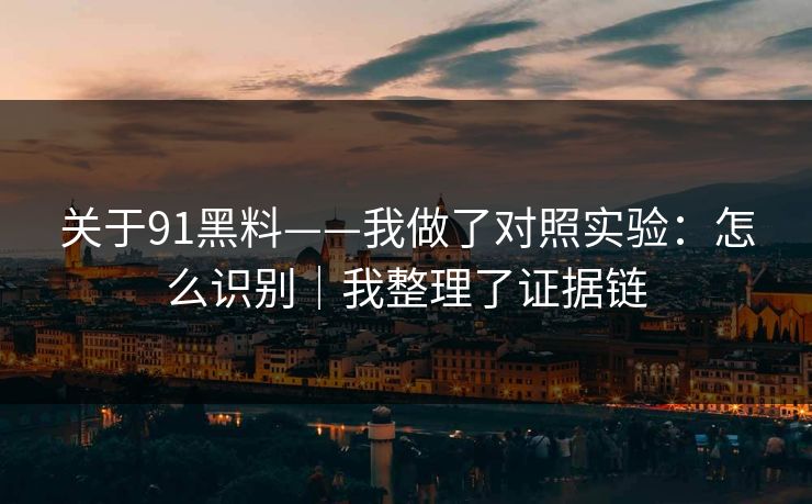 关于91黑料——我做了对照实验：怎么识别｜我整理了证据链