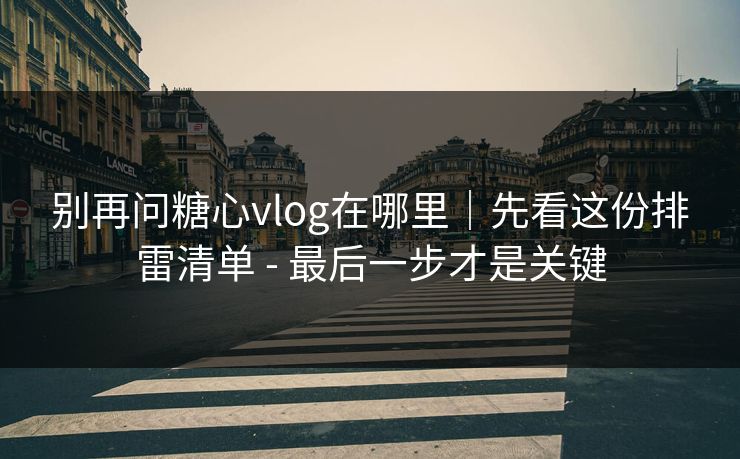 别再问糖心vlog在哪里｜先看这份排雷清单 - 最后一步才是关键
