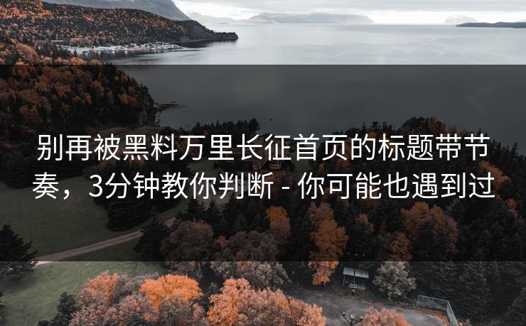 别再被黑料万里长征首页的标题带节奏,3分钟教你判断 - 你可能也遇到过 别再被黑料万里长征首页的标题带节奏,3分钟教你判断 - 你可能也遇到过