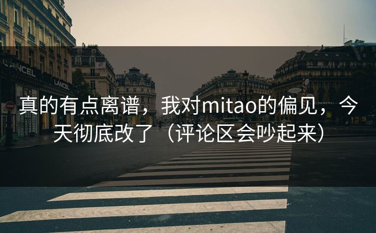 真的有点离谱，我对mitao的偏见，今天彻底改了（评论区会吵起来）