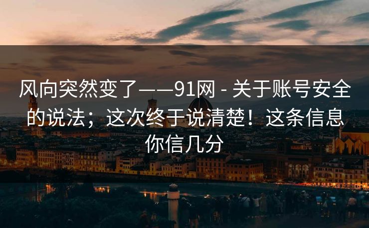 风向突然变了——91网 - 关于账号安全的说法；这次终于说清楚！这条信息你信几分