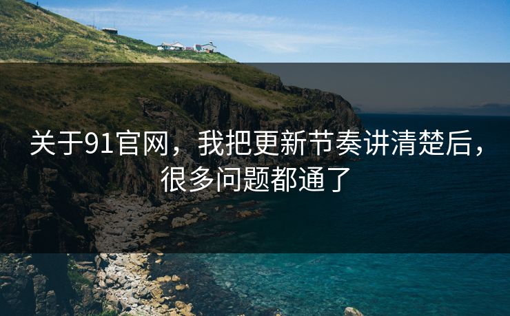 关于91官网，我把更新节奏讲清楚后，很多问题都通了