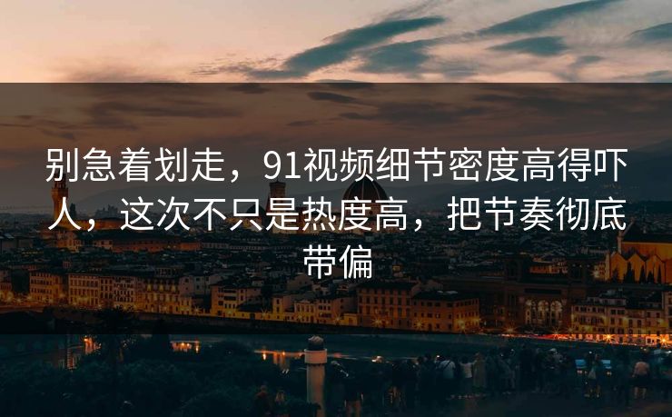 别急着划走，91视频细节密度高得吓人，这次不只是热度高，把节奏彻底带偏