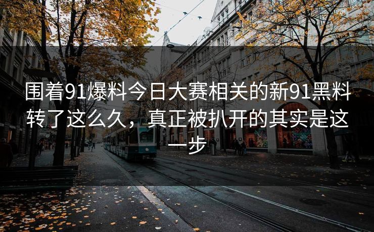 围着91爆料今日大赛相关的新91黑料转了这么久，真正被扒开的其实是这一步