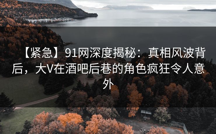 【紧急】91网深度揭秘：真相风波背后，大V在酒吧后巷的角色疯狂令人意外