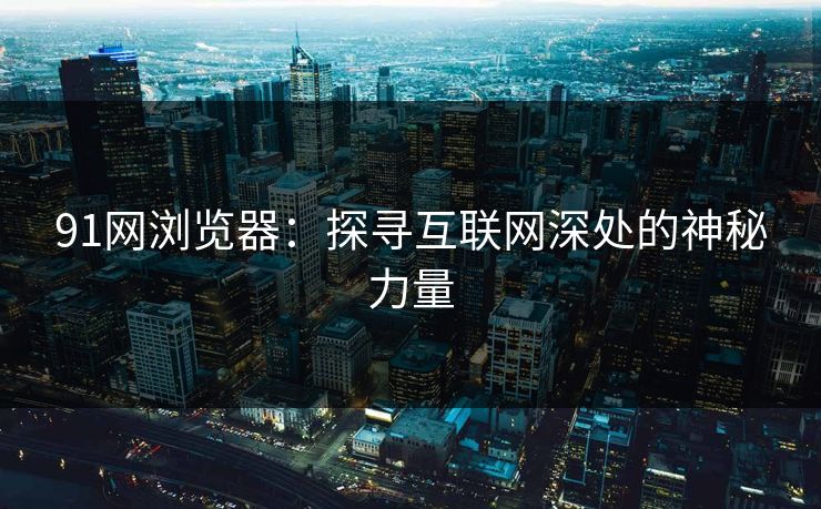91网浏览器：探寻互联网深处的神秘力量