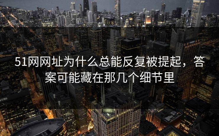 51网网址为什么总能反复被提起，答案可能藏在那几个细节里