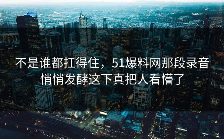 不是谁都扛得住，51爆料网那段录音悄悄发酵这下真把人看懵了