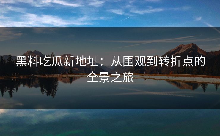 黑料吃瓜新地址：从围观到转折点的全景之旅