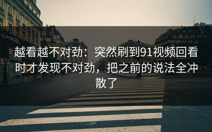 越看越不对劲：突然刷到91视频回看时才发现不对劲，把之前的说法全冲散了