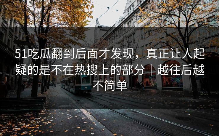 51吃瓜翻到后面才发现，真正让人起疑的是不在热搜上的部分｜越往后越不简单