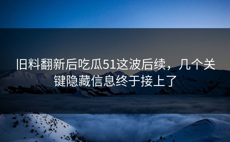 旧料翻新后吃瓜51这波后续，几个关键隐藏信息终于接上了